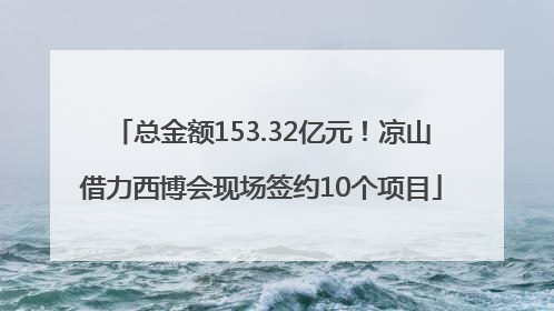 总金额153.32亿元！凉山借力西博会现场签约10个项目